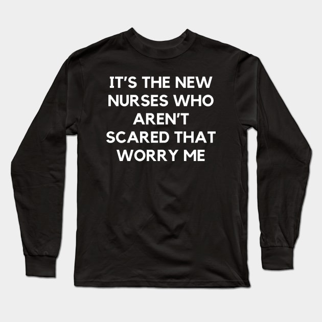 It’s the new nurses who aren’t scared that worry me Long Sleeve T-Shirt by Word and Saying